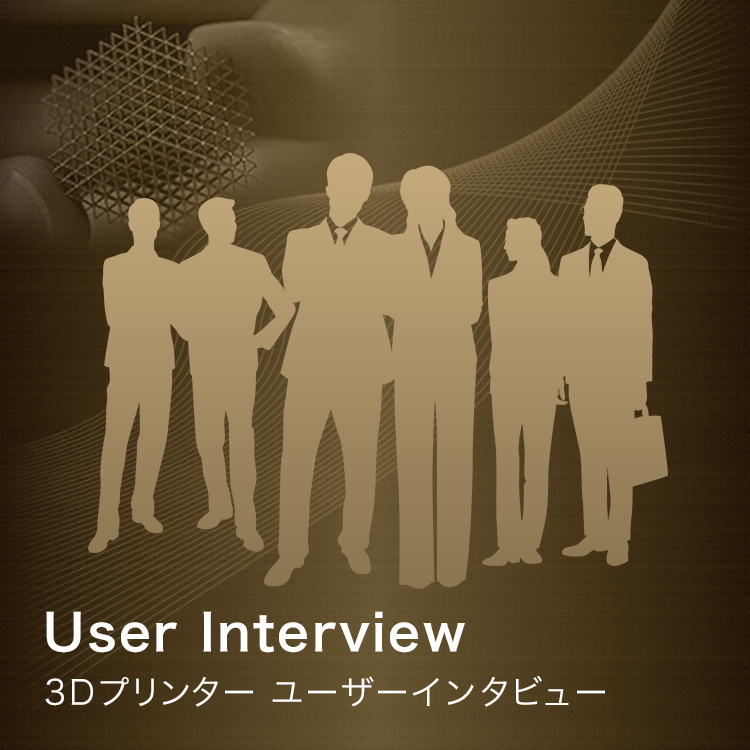 User Interview 3Dプリンター ユーザーインタビュー