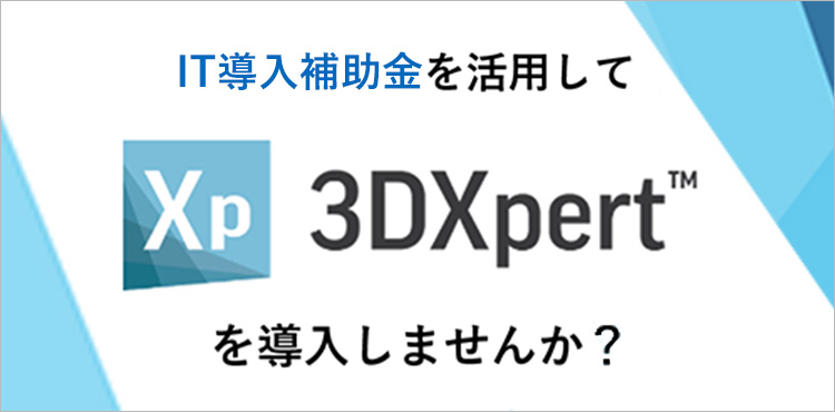 IT導入補助金を活用してXp 3DXpertTM™を導入しませんか？