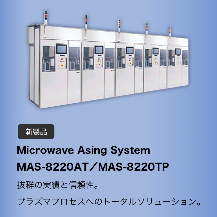Microwave Asing System MAS-8220AT 抜群の実績と信頼性。プラズマプロセスへのトータルソリューション。