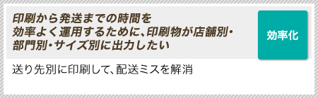 ［効率化］印刷から発送までの時間を効率よく運用するために、印刷物が店舗別・部門別・サイズ別に出力したい｜送り先別に印刷して、配送ミスを解消