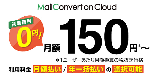 MailConvert on Cloud 初期費用0円! 月額150円※~ ※1ユーザーあたり月額換算の税抜き価格 利用料金 月額払い/年一括払いの選択可能