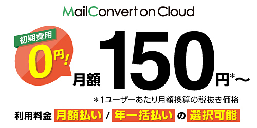 MailConvert on Cloud 初期費用0円！ 月額150円※～ ※1ユーザーあたり月額換算の税抜き価格 利用料金 月額払い／年一括払いの選択可能