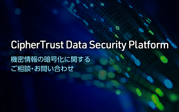 Cipher Trust Data Security Platform 機密情報の暗号化に関するご相談・お問い合わせはこちらから。