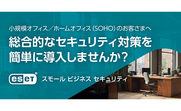 小規模オフィス／ホームオフィス（SOHO）のお客さまへ 総合的なセキュリティ対策を簡単に導入しませんか？ ESET スモール ビジネス セキュリティ