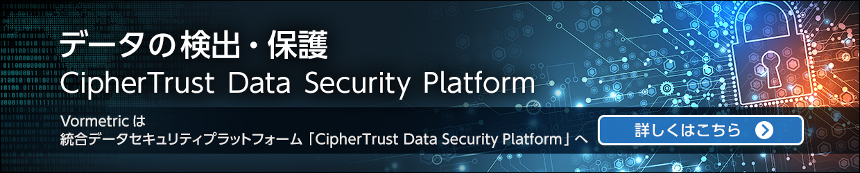 データの検出・保護 CipherTrust Data Security Platform Vormetric は統合データセキュリティプラットフォーム「CipherTrust Data Security Platform」へ 詳しくはこちら