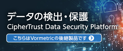 データの検出・保護 CipherTrust Data Security Platform Vormetric は統合データセキュリティプラットフォーム「CipherTrust Data Security Platform」へ 詳しくはこちら