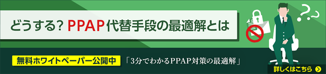 どうする?PPAP代替手段の最適解とは 無料ホワイトペーパー公開中 「3分でわかるPPAP対策の最適解」 詳しくはこちら
