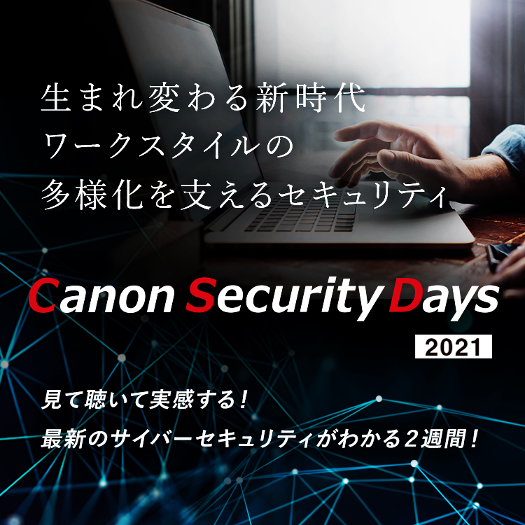 生まれ変わる新時代 ワークスタイルの多様化を支えるセキュリティ Canon Security Days 2021 見て聴いて実感する！最新のサイバーセキュリティがわかる2週間！