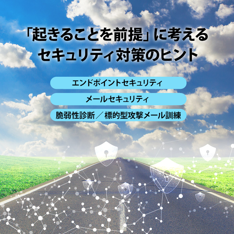 「起きることを前提」に考えるセキュリティ対策のヒント エンドポイントセキュリティ メールセキュリティ 脆弱性診断/標的型攻撃メール訓練