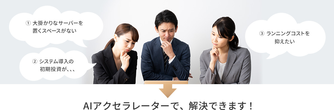 (1)大掛かりなサーバーを置くスペースがない。(2)システム導入の初期投資が、、、。(3)ランニングコストを抑えたい。→AIアクセラレーターで、解決できます!