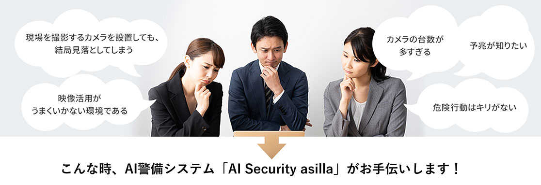 現場を撮影するカメラを設置しても、結局見落としてしまう。映像活用がうまくいかない環境である。カメラの台数が多すぎる。予兆が知りたい。危険行動はキリがない。こんな時、AI警備システム アジラがお手伝いします!
