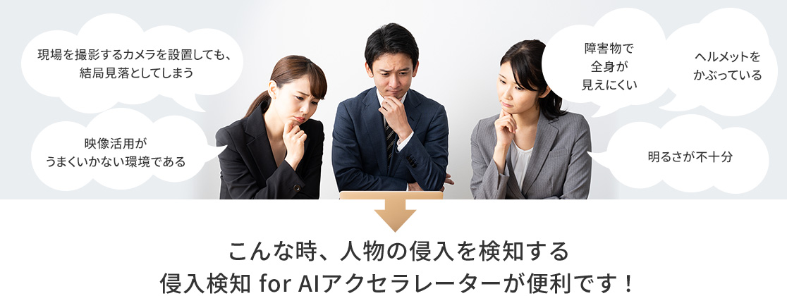 現場を撮影するカメラを設置しても、結局見落としてしまう。映像活用がうまくいかない環境である。障害物で全身が見えにくい。ヘルメットをかぶっている。明るさが不十分。→こんな時、人物の侵入を検知する侵入検知 for AIアクセラレーターが便利です!