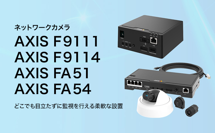 ネットワークカメラ AXIS F9111／AXIS F9114／AXIS FA51／AXIS FA54 どこでも目立たずに監視を行える柔軟な設置