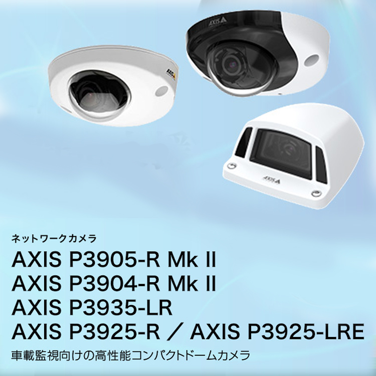 AXIS ネットワークカメラ AXIS P3905-R Mk II／AXIS P3904-R Mk II／AXIS P3935-LR／AXIS P3925-R／AXIS P3925-LRE 車載監視向けの高性能コンパクトドームカメラ