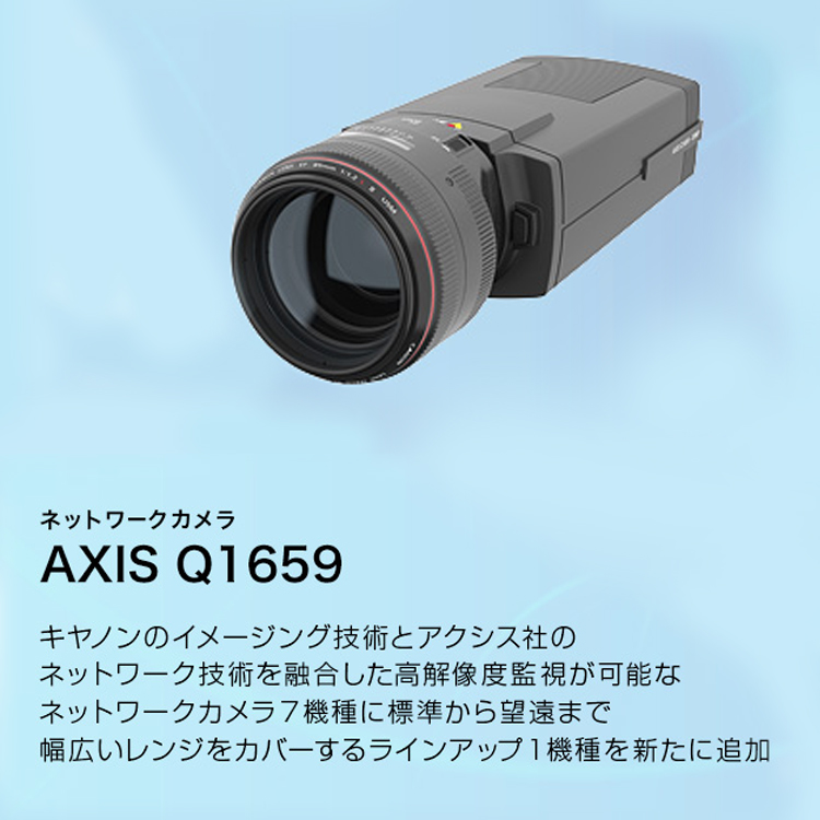 ネットワークカメラ AXIS Q1659 キヤノンのイメージング技術とアクシス社のネットワーク技術を融合した高解像度監視が可能なネットワークカメラ7機種に標準から望遠まで幅広いレンジをカバーするラインアップ1機種を新たに追加