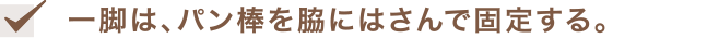 一脚は、パン棒を脇にはさんで固定する。