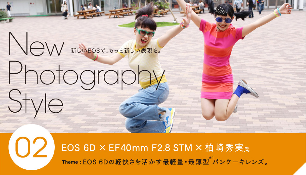 New Photography Style 新しいEOSで、もっと新しい表現を。 02 EOS 6Dの軽快さを活かす最軽量・最薄型*1パンケーキレンズ。