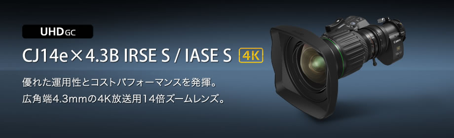 UHD GC 4K CJ14e×4.3B IRSE S / IASE S 優れた運用性とコストパフォーマンスを発揮。広角端4.3mmの4K放送用14倍ズームレンズ。