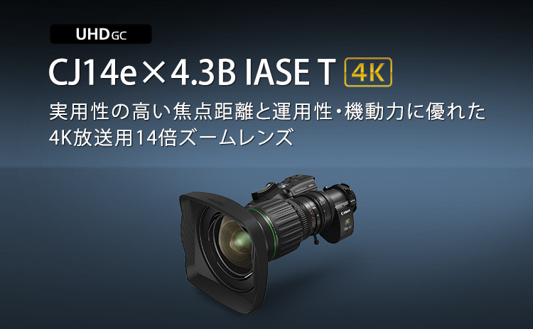CJ14e×4.3B IASE T 実用性の高い焦点距離と運用性・機動力に優れた 4K放送用14倍ズームレンズ