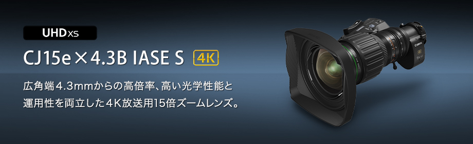 UHDXS CJ15e×4.3B IASE S 4K 広角端4.3mmからの高倍率、高い光学性能と運用性を両立した4K放送用15倍ズームレンズ。