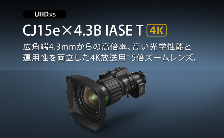 CJ15e×4.3B IASE T 4K 広角端4.3mmからの高倍率、高い光学性能と運用性を両立した4K放送用15倍ズームレンズ。