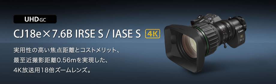 UHD GC 4K CJ18e×7.6B IRSE S / IASE S 実用性の高い焦点距離とコストメリット、最至近撮影距離0.56mを実現した、4K放送用18倍ズームレンズ。