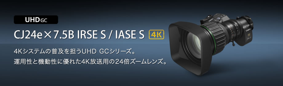 UHD GC 4K CJ24e×7.5B IRSE S / IASE S 4Kシステムの普及を担うUHD GCシリーズ。運用性と機動性に優れた4K放送用の24倍ズームレンズ。