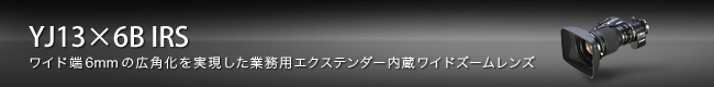 YJ13×6B IRS:ワイド端6mmの広角化を実現した業務用エクステンダー内蔵ワイドズームレンズ