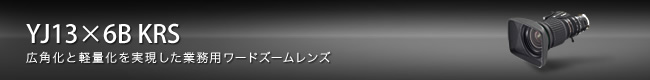 YJ13×6B KRS:広角化と軽量化を実現した業務用ワードズームレンズ
