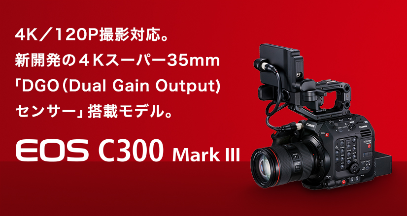 4K／120P撮影対応。 新開発の4Kスーパー35mm「DGO（Dual Gain Output）センサー」搭載モデル。EOS C300 Mark III