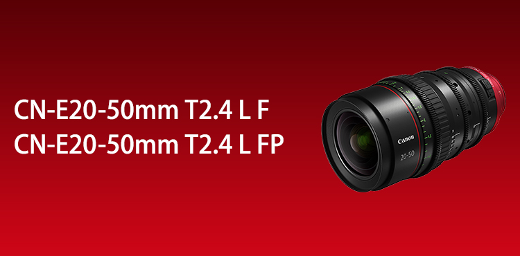 CN-E20-50mm T2.4 L F・CN-E20-50mm T2.4 L FP：映画製作機器 CINEMA EOS SYSTEM ｜法人｜キヤノンMJグループ