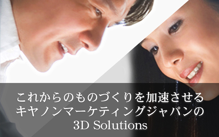 これからのものづくりを加速させるキヤノンマーケティングジャパンの3D Solutions