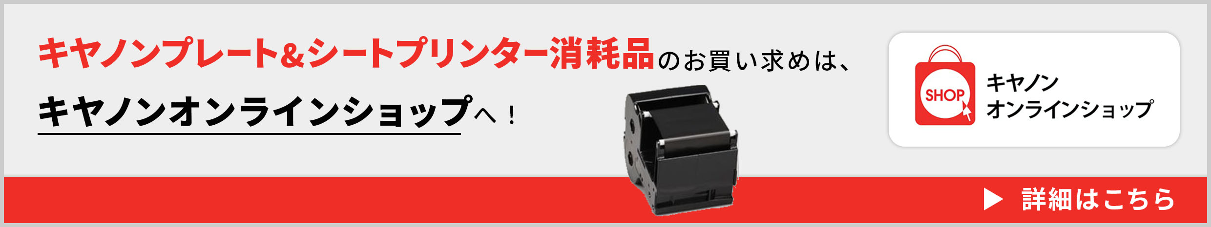 キヤノンオンラインショップ キヤノンプレート＆シートプリンター消耗品のお買い求めは、キヤノンオンラインショップへ！ 詳細はこちら