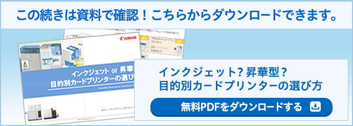 この続きは資料で確認!こちらからダウンロードできます。インクジェット?昇華型?目的別カードプリンターの選び方 無料PDFをダウンロードする