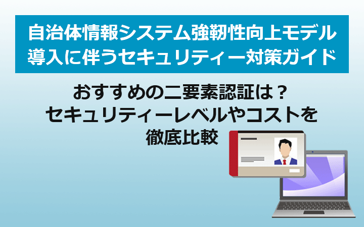 自治体情報システム強靱性向上モデル 導入に伴うセキュリティー対策ガイド おすすめの二要素認証は?セキュリティーレベルやコストを徹底比較