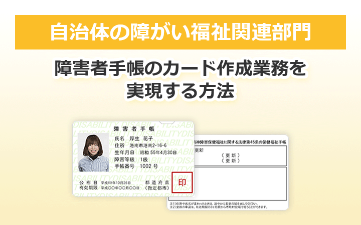 自治体の障がい福祉関連部門 障害者手帳のカード作成業務を実現する方法