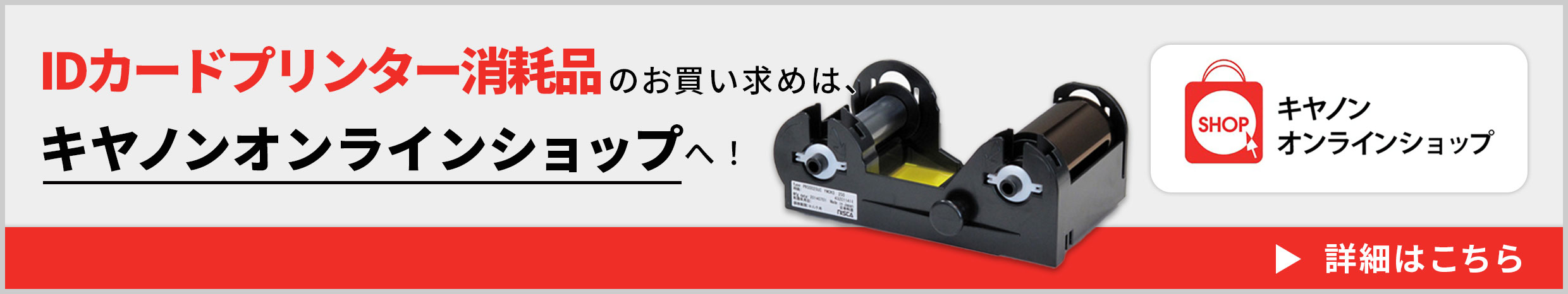 キヤノンオンラインショップ IDカードプリンター消耗品のお買い求めは、キヤノンオンラインショップへ！ 詳細はこちら