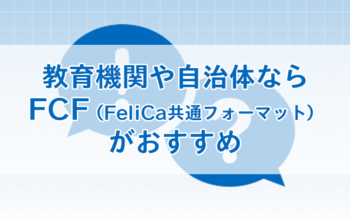 教育機関や自治体ならFCF(FeliCa共通フォーマット)がおすすめ