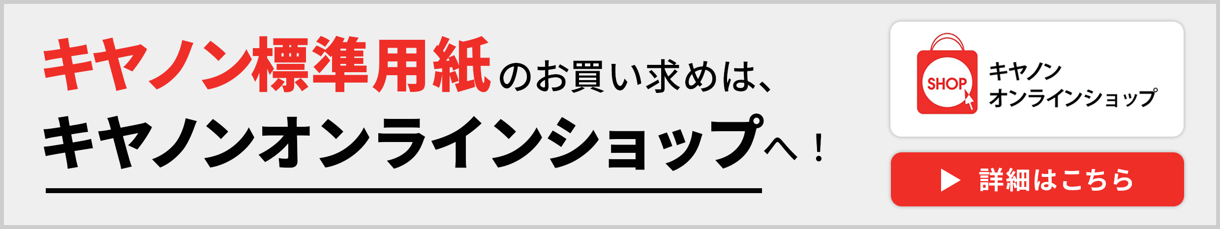 キヤノンオンラインショップ キヤノン標準用紙のお買い求めは、キヤノンオンラインショップへ！ 詳細はこちら