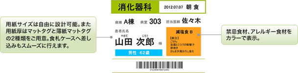 用紙サイズは自由に設計可能。また用紙厚はマットタグと薄紙マットタグの2種類をご用意。食札ケースへ差し込みもスムーズに行えます。 禁忌食材、アレルギー食材をカラーで表示。