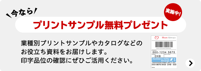 今なら プリントサンプル無料プレゼント実施中！ 業種別プリントサンプルやカタログなどのお役立ち資料をお届けします。印字品位の確認にぜひご活用ください。