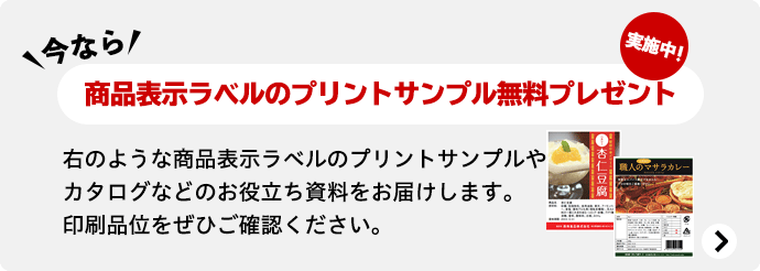 今なら 商品表示ラベルのプリントサンプル無料プレゼント 実施中! 右のような商品表示ラベルのプリントサンプルやカタログなどのお役立ち資料をお届けします。印刷品位をぜひご確認ください。