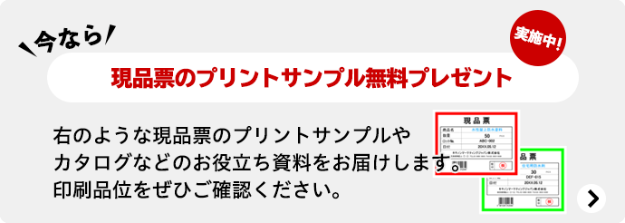 今なら 現品票のプリントサンプル無料プレゼント実施中！ 右のような現品票のプリントサンプルやカタログなどのお役立ち資料をお届けします。印字品位をぜひご確認ください。