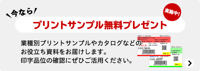 今なら プリントサンプル無料プレゼント実施中! 業種別プリントサンプルやカタログなどのお役立ち資料をお届けします。印字品位の確認にぜひご活用ください。