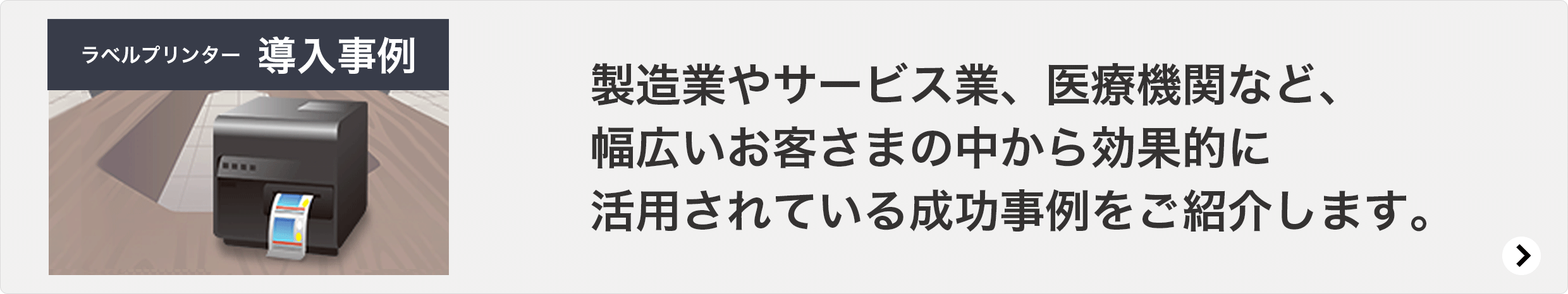 ラベルプリンター 導入事例 製造業やサービス業、医療機関など、幅広いお客さまの中から効果的に活用されている成功事例をご紹介します。