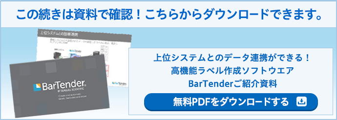 この続きは資料で確認！こちらからダウンロードできます。 上位システムとのデータ連携ができる！高機能ラベル作成ソフトウエア BarTenderご紹介資料 無料PDFをダウンロードする