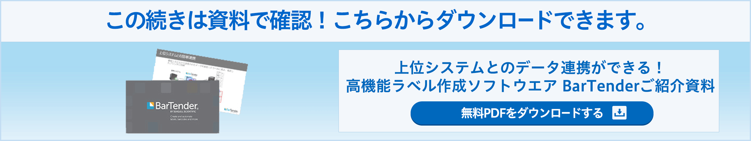 この続きは資料で確認！こちらからダウンロードできます。 上位システムとのデータ連携ができる！高機能ラベル作成ソフトウエア BarTenderご紹介資料 無料PDFをダウンロードする
