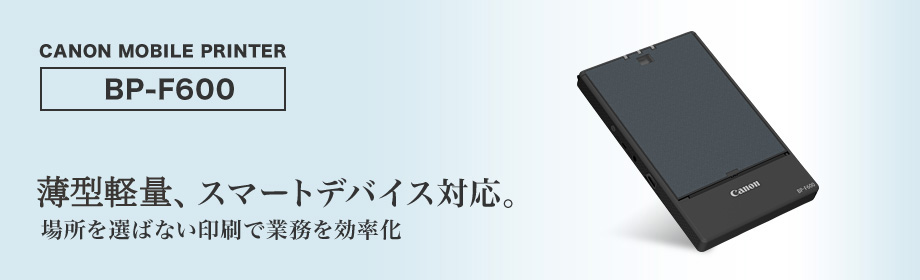 CANON MOBILE PRINTER BP-F600 薄型軽量、スマートデバイス対応。場所を選ばない印刷で業務を効率化
