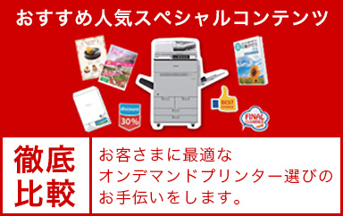 おすすめ人気スペシャルコンテンツ 「徹底比較」お客さまに最適なオンデマンドプリンター選びのお手伝いをします。