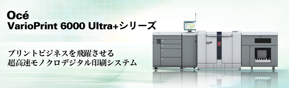 Océ VarioPrint 6000 Ultra＋シリーズ プリントビジネスを飛躍させる超高速モノクロデジタル印刷システム